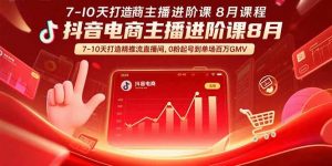 抖音电商主播进阶课8月 7-10天打造精准推流直播间，0粉起号到单场百万GMV-网创项目