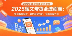 2025图文带货全流程课:账号装修定位,素材获取技巧,挂车变现方法-网创项目