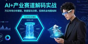 AI+产业赛道解码实战：万亿市场分析模型，数据驱动决策，招商机会地图绘制-网创项目