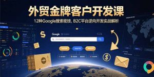 外贸金牌客户开发课，12种Google搜索密技，B2C平台逆向开发实战解析-网创项目