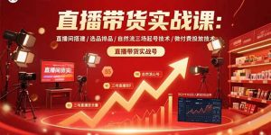 直播带货实战课:直播间搭建/选品排品/自然流三场起号技术/微付费投放技术-网创项目