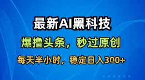最新AI黑科技软件撸头条搬运,无需任何指令,秒过原创,每天半小时,稳定日入3张【揭秘】-网创项目