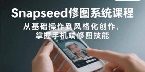 Snapseed修图系统课程:从基础操作到风格化创作,掌握手机端修图技能-网创项目