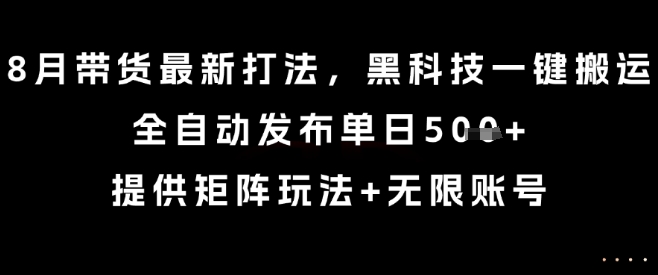 8月带货最新打法，黑科技一键搬运，全自动发布单日5张+，提供矩阵玩法+无限账号【揭秘】-网创项目