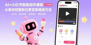 AI+小红书智能创作课程:19个实操案例 从素材挖掘到日更百条视频方法-网创项目