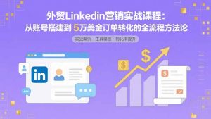 外贸LinkedIn营销实战课程:从账号搭建到5万美金订单转化的全流程方法论-网创项目