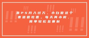靠PS月入过万，小白做这个赛道很吃香。每天两小时，简单轻松且暴利-网创项目