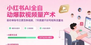 小红书AI全自动爆款视频量产术,助你单账号日更百条视频,7天搭建不封号矩阵流量池(更新8月)-网创项目