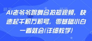 AI老爷爷跳舞合拍短视频，快速起千粉万粉号，零基础小白一看就会(详细教学)-网创项目