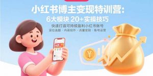 小红书博主变现特训营：6大模块20+实操技巧 快速打造可持续盈利小红书账号-网创项目