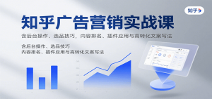知乎广告营销实战课,含后台操作、选品技巧,内容排名、插件应用与高转化文案写法-网创项目