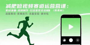 减肥短视频赛道运营课:素材准备-视频制作-引流变现全流程 (附素材-网创项目