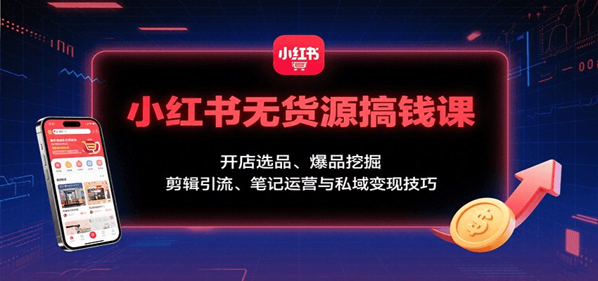 小红书无货源搞钱课：开店选品、爆品挖掘，剪辑引流、笔记运营与私域变现技巧-网创项目