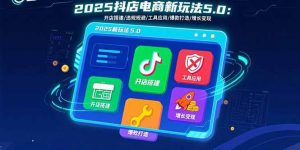 2025抖店电商新玩法5.0:开店搭建/违规规避/工具应用,快速掌握基础运营…-网创项目