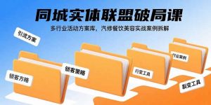 同城实体联盟破局课,多行业活动方案库,汽修餐饮美容实战案例拆解-网创项目