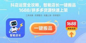 抖店运营全攻略,智能店长一键搬品,1688/拼多多货源快速上架-网创项目