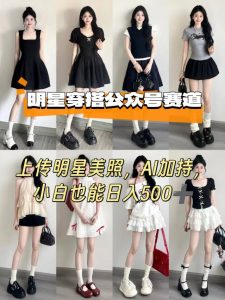 公众号明星穿搭赛道，上传明星美照，AI加持，小白也能日入5张-网创项目