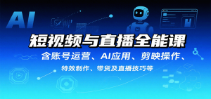 短视频与直播全能课,含账号运营、AI应用、剪映操作、特效制作、带货及直播技巧等-网创项目