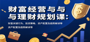 财富经营与理财规划课:财富关键行为、投资策略、资产配置及趋势解读等-网创项目