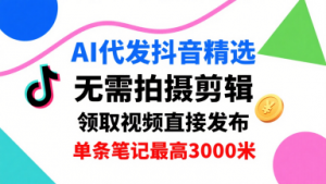 AI代发抖音精选，领取视频直接发布，单号每天领取3条，单条笔记最高3k，无需拍摄剪辑，懒人福利-网创项目