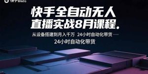 快手全自动无人直播实战8月课程:从设备搭建到月入千万 24小时自动化带货-网创项目