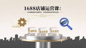 1688店铺运营课：从店铺搭建到流量转化，实现B端电商的高效运营-网创项目