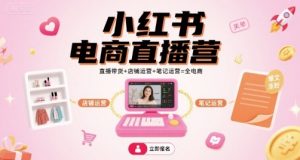 小红书电商直播营，直播带货+店铺运营+笔记运营=全电商-网创项目