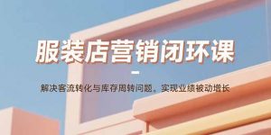 服装店营销闭环课:解决客流转化与库存周转问题。实现业绩被动增长-网创项目