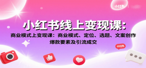小红书线上变现课:商业模式、定位、选题、文案创作、爆款要素及引流成交-网创项目