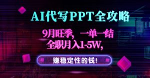 AI代写PPT全攻略,9月旺季,一单一结,全职月入1-5W,赚稳定性的钱!-网创项目