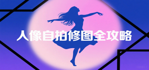 人像自拍修图全攻略：含基础、构图、多种风格拍摄技巧，拍出各类大片，展现独特美-网创项目