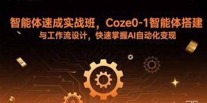 智能体速成实战班，Coze0-1智能体搭建与工作流设计，快速掌握AI自动化变现-网创项目