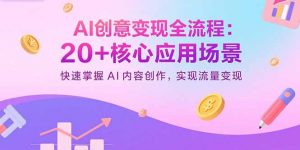 AI创意变现全流程：20+核心应用场景，快速掌握AI内容创作，实现流量变现-网创项目