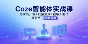 Coze智能体实战课,零代码开发+批量生成+数字人制作,单日产出50条内容-网创项目