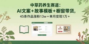 中草药养生赛道：AI文案+故事模板+橱带货，45条作品涨粉13w+单月变现1万+-网创项目
