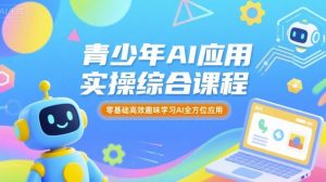 青少年AI应用实操综合课程，零基础高效趣味学习AI全方位应用-网创项目