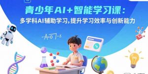 青少年AI+智能学习课:多学科AI辅助学习,提升学习效率与创新能力-网创项目