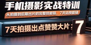手机摄影实战特训，从拍摄到后期出片的完整技能链，7天拍出点赞大片-网创项目