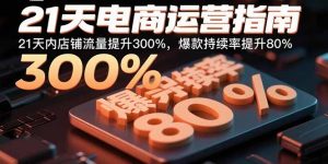 21天电商运营指南：21天内店铺流量提升300%，爆款持续率提升80%-网创项目