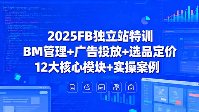 2025FB独立站特训，BM管理+广告投放+选品定价，12大核心模块+实操案例-网创项目