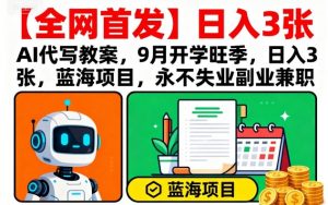 【全网首发】AI代写教案，9月开学旺季，日入3张，蓝海项目，永不失业副业兼职-网创项目