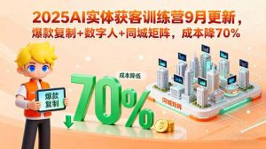 2025AI实体获客训练营9月更新，爆款复制+数字人+同城矩阵，成本降70%-网创项目
