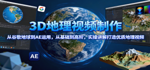 3D地理视频制作，从谷歌地球到AE运用，从基础到高阶，实操讲解打造优质地理视频-网创项目