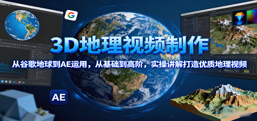3D地理视频制作，从谷歌地球到AE运用，从基础到高阶，实操讲解打造优质地理视频-网创项目