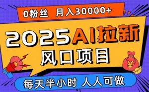 2025AI拉新风口项目，0粉0基础月入30000+新手小白轻松学会-网创项目