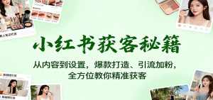 小红书获客秘籍：从内容到设置，爆款打造、引流加粉，全方位教你精准获客-网创项目