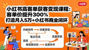 小红书高客单获客变现课程：客单价提升300%，打造月入10万+小红书商业闭环-网创项目