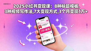 2025小红书变现课：8种标题模板,3种视频写作法,7大变现方式,3个月变现1万+-网创项目