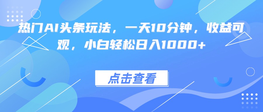 热门AI头条玩法，一天10分钟，收益可观，小白轻松日入1000+-网创项目