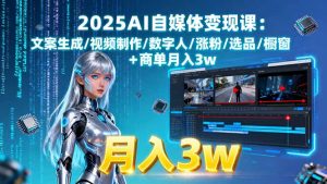 2025AI自媒体变现课:文案生成/视频制作/数字人/涨粉/选品/橱窗+商单月入3w-网创项目
